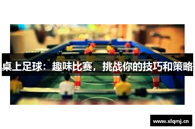 桌上足球：趣味比赛，挑战你的技巧和策略
